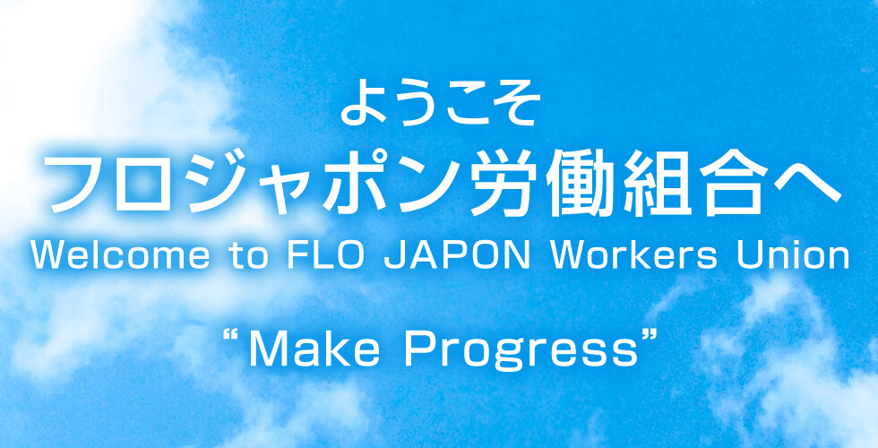 ようこそ フロジャポン労働組合へ Welcome to FLO JAPON Workers Union “Make Progress”